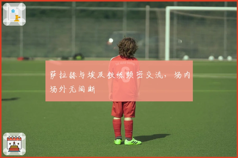 萨拉赫与埃及教练频密交流，场内场外无间断