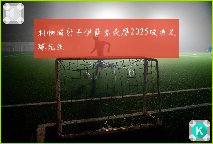 利物浦射手伊萨克荣膺2025瑞典足球先生