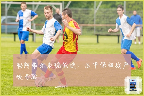 勒阿弗尔表现低迷，法甲保级战严峻考验