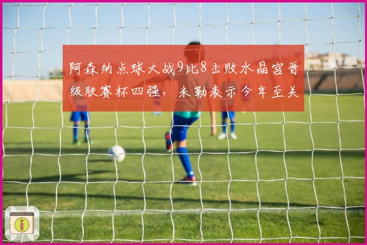 阿森纳点球大战9比8击败水晶宫晋级联赛杯四强，米勒表示今年至关重要