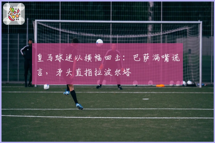 皇马球迷以横幅回击：巴萨满嘴谎言，矛头直指拉波尔塔