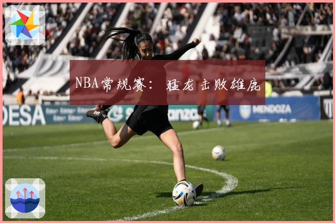 NBA常规赛：猛龙击败雄鹿