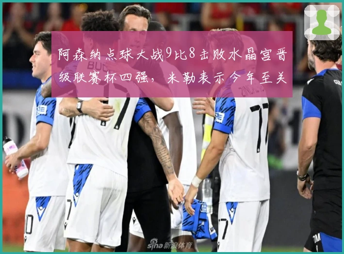 阿森纳点球大战9比8击败水晶宫晋级联赛杯四强，米勒表示今年至关重要