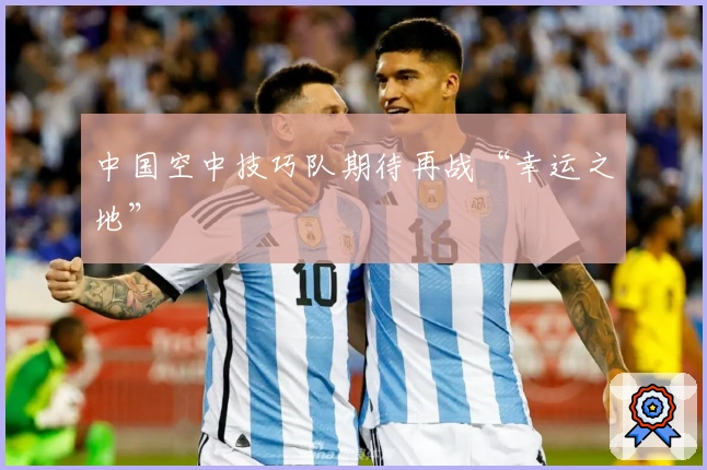中国空中技巧队期待再战“幸运之地”