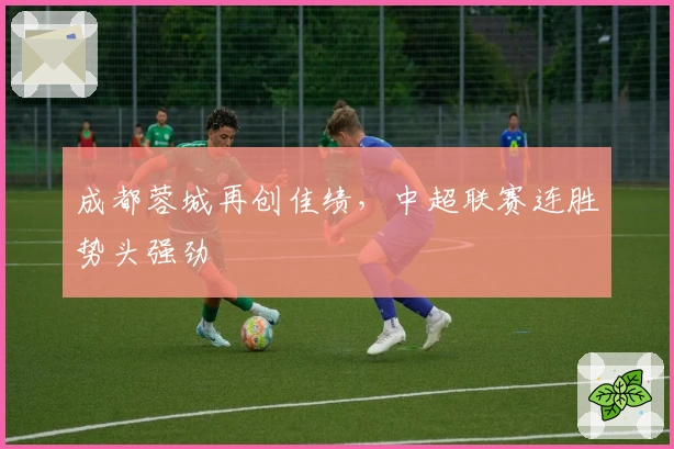 成都蓉城再创佳绩，中超联赛连胜势头强劲