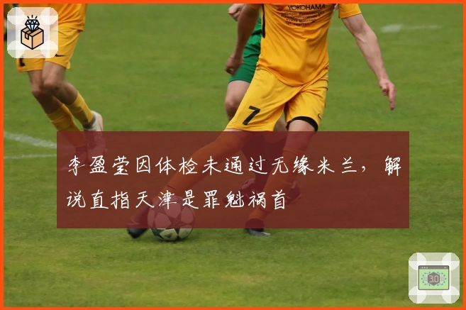 李盈莹因体检未通过无缘米兰，解说直指天津是罪魁祸首