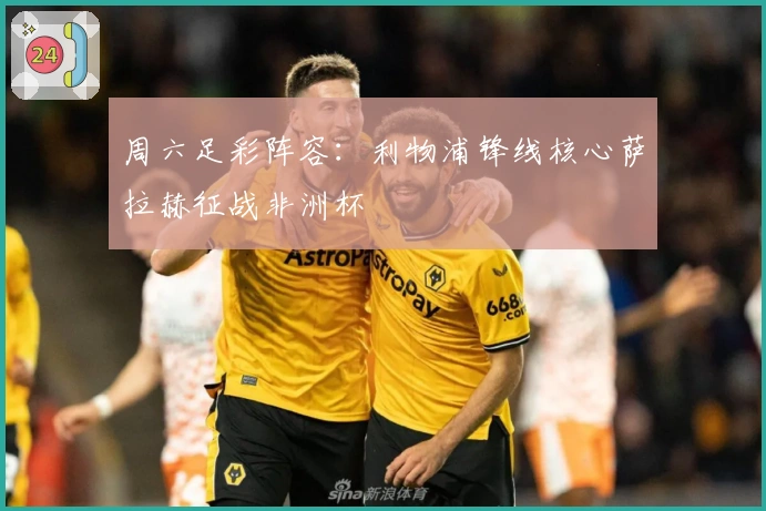 周六足彩阵容：利物浦锋线核心萨拉赫征战非洲杯