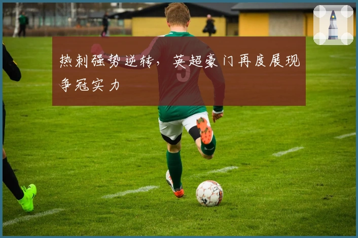 热刺强势逆转，英超豪门再度展现争冠实力