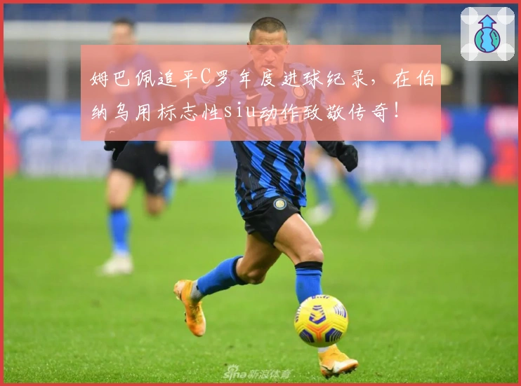 姆巴佩追平C罗年度进球纪录，在伯纳乌用标志性siu动作致敬传奇！