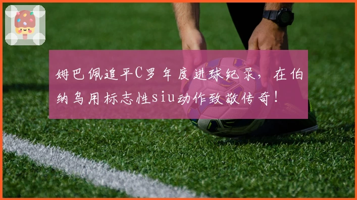 姆巴佩追平C罗年度进球纪录，在伯纳乌用标志性siu动作致敬传奇！