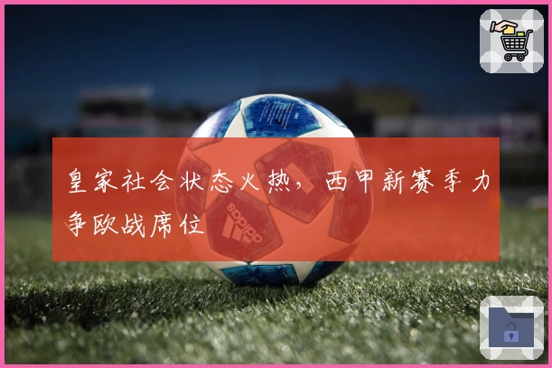 皇家社会状态火热,西甲新赛季力争欧战席位