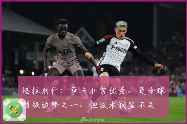 格拉利什：萨卡非常优秀，是全球顶级边锋之一，但技术稍显不足